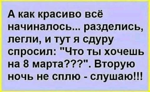 А как красиво всё начиналось разделись легли и тут я сдуру спросил Что ты хочешь на 8 марта Вторую ночь не сплю слушаю