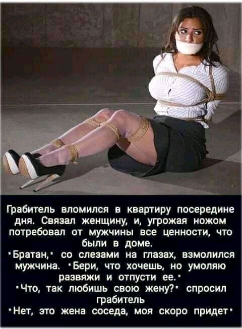 Грабитель вломился в квартиру посередине дня Свявал женщину и угрожая ножом потребовал от мужчины все ценности что бьши в доме БратаН со слезами на тазах взмолился мужчина Бери что хочешь но умоляю развяжи и отпусти ве Что так любишь свою жену спросил грабитель Нет это жена соседа моя скоро придет