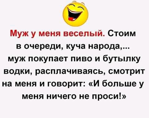 Муж у меня веселый Стоим в очереди куча народа муж покупает пиво и бутылку водки расплачиваясь смотрит на меня и говорит И больше у меня ничего не проси