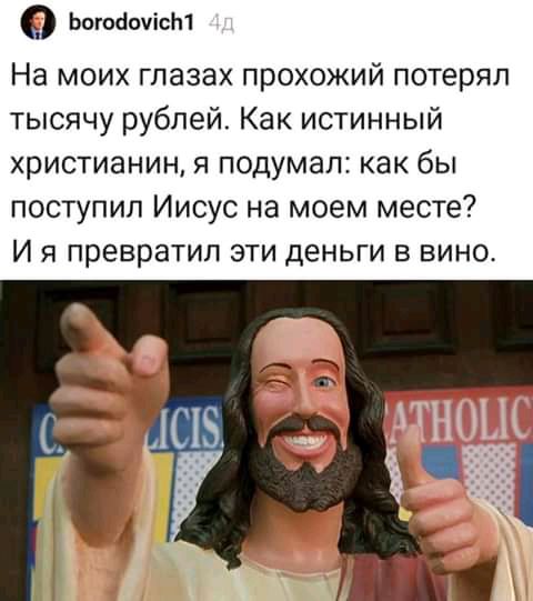 О Ьагоёоуіст На моих глазах прохожий потерял тысячу рублей Как истинный христианин я подумал как бы поступил Иисус на моем месте И я превратил эти деньги в вино