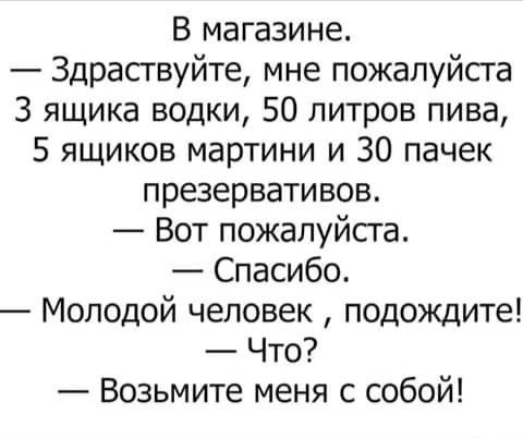 В магазине Здраствуйте мне пожалуйста 3 ящика водки 50 литров пива 5 ящиков мартини и 30 пачек презервативов Вот пожалуйста Спасибо Молодой человек подождите Что Возьмите меня с собой
