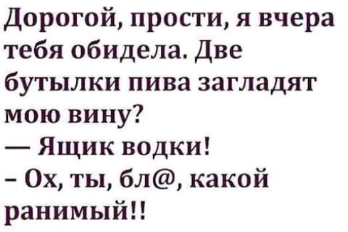 Заглаженная вина. Дорогой я тебя вчера обидела две бутылки. Бутылка пива загладит мою вину дорогой. Ящик водки какой ранимый. Дорогой я тебя обидела две бутылки пива загладят мою вину.