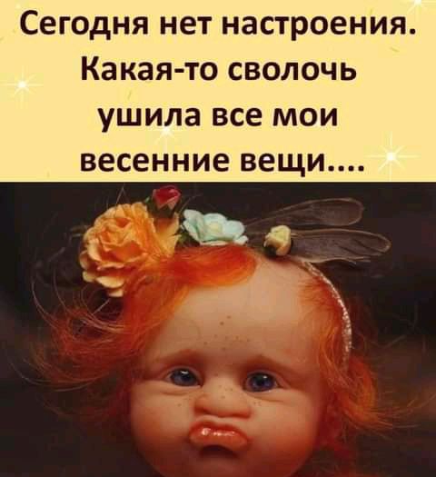 Сегодня нет настроения Какая то сволочь ушила все мои весенние вещи