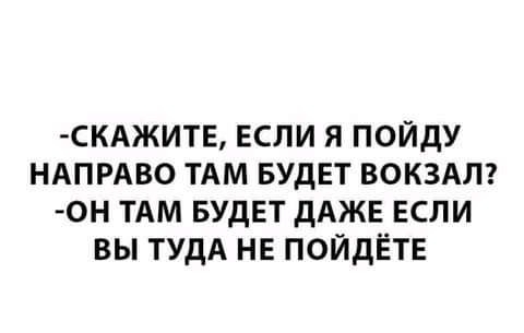 СКАЖИТЕ ЕСЛИ Я ПОЙДУ НАПРАВО ТАМ БУДЕТ ВОКЗАЛ 0Н ТАМ БУДЕТ ДАЖЕ ЕСЛИ ВЫ ТУДА НЕ ПОЙДЁТЕ