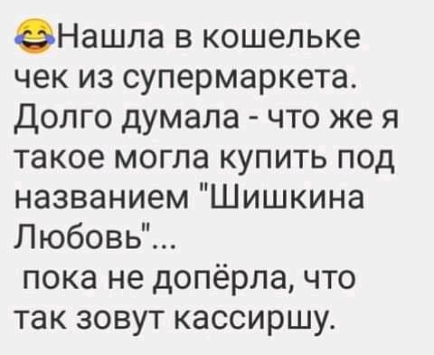 ЭНашла в кошельке чек из супермаркета Долго думала что же я такое могла купить под названием Шишкина Любовь пока не допёрпа что так зовут кассиршу