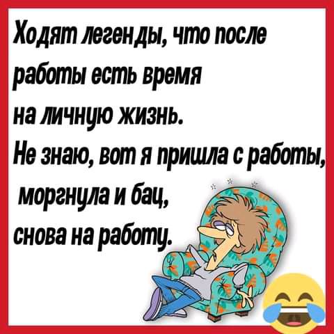 Ходят легенды что после работы вопль время на личную жизнь Не знаю вот я пришла с работы моргнула и бац