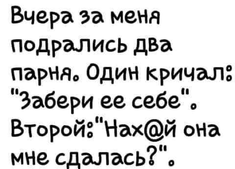 Вчера за меня подрались дВа парня Один кричал Забери ее себе ВТоройНай оНа мне сдаласьТЪ