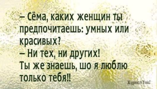 СемакаЁих женщин ш предпоЧитаешь умных или красивых _ Ни тей ни других Ты же3цаешь шо Ц только тёбяп