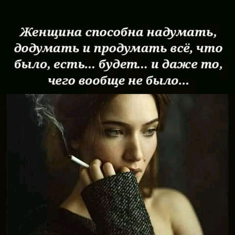 Женщина способна надумить додумать и продумать всё что было есть будет и да исе то чего вообще не было