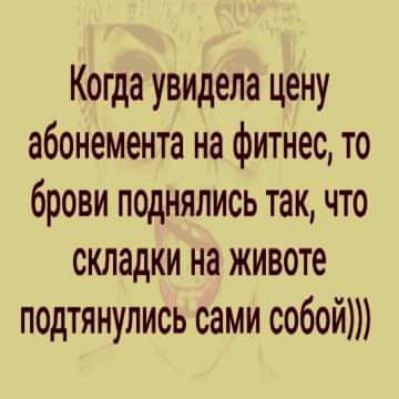 Когда увидела цену абонемента на фитнес то брови поднялись так что складки на животе подтянулись сами собой