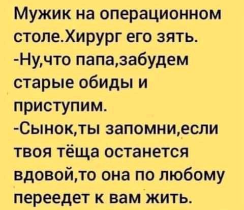 Мужик на операционном столеХирург его зять Нучто папазабудем старые обиды и приступим СЫН0КТЫ запомни_если твоя тёща останется вдовойто она по любому переедет к вамжить