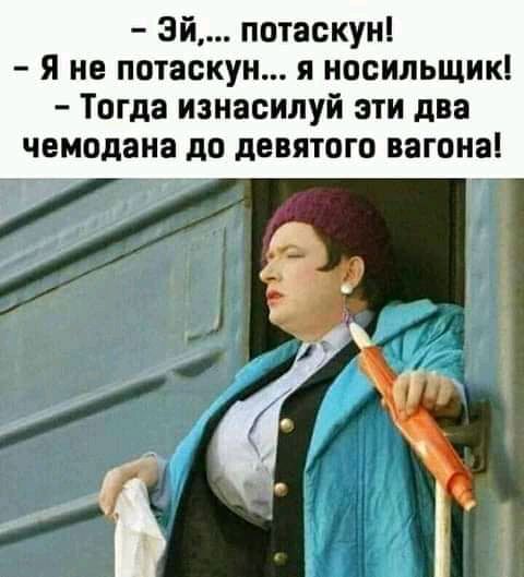 Эй потаскун Я не потаскун я носильщик Тогда изнасилуй эти два чемодана до девятого вагона