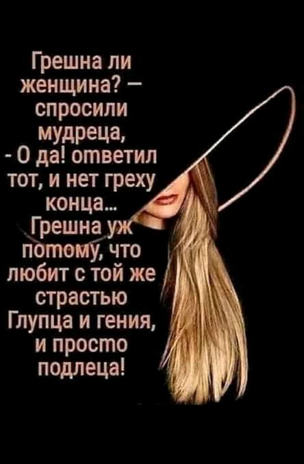 Грешна ли женщина спросили МУдРеЦа 0 да ответил тот и нет греху конца _Грешна_ потомі что любит с той же страстью Глупца и гения и просто подлеца Р