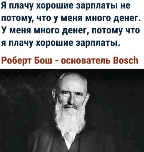 Я плачу хорошие зарплаты не потому что у меня много денег У меня много денег потому что я плачу хорошие зарплаты Роберт Бош основатель ВозсЬ