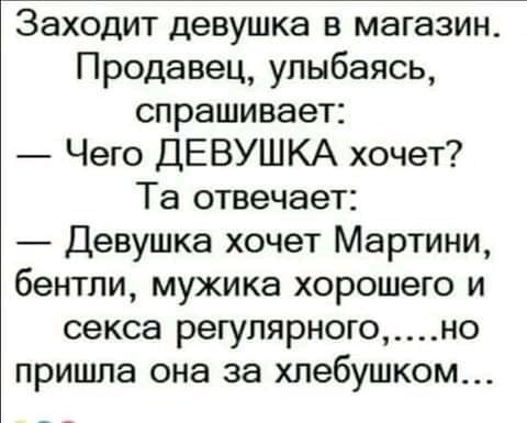 Заходит девушка в магазин Продавец улыбаясь спрашивает Чего ДЕВУШКА хочет Та отвечает Девушка хочет Мартини бентли мужика хорошего и секса регулярногоно пришла она за хлебушком