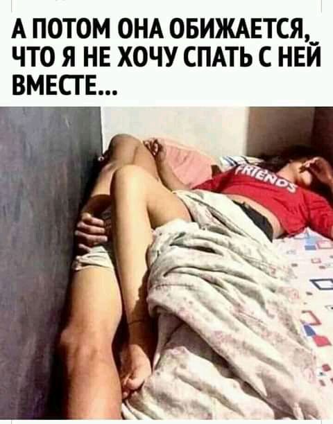 А ПОТОМ ОНА ОБИЖАЕТСЯ ЧТО Я НЕ ХОЧУ СПАТЬ С НЕЙ ВМЕСТЕ