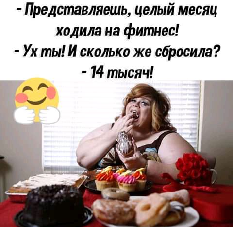Представляешь целый месяц ходила на фитнес Ух ты И сколько же сбросила 14 тысяч А _