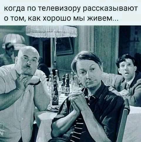 когда ПО телевизору рассказывают О томкак ХОРОШО МЫ живем