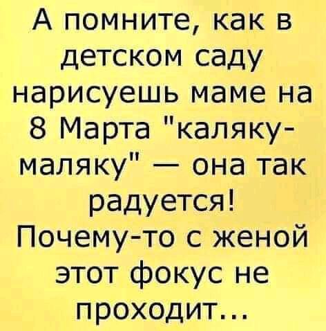 А помните как в детском саду нарисуешь маме на 8 Марта каляку маляку она так радуется Почему то с женой этот фокус не проходит