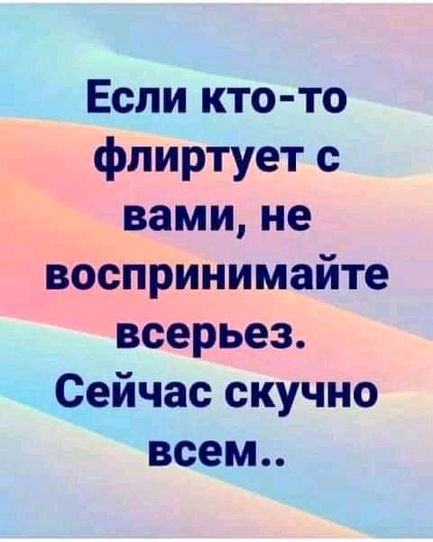 Если кто то флиртует с вами не воспрИнимайте всерьез Сейчас скучно всем