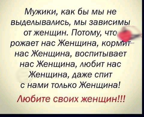 Мужики как бы мы не выделывались мы зависимы от женщин Потому что рожает нас Женщина кор нас Женщина воспитывает нас Женщина АЮбИТ нас Женщина даже спит с нами только Женщина Аюбите своих женщин