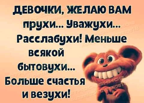 дЕВОЧКИ ЖЕЛАЮ ВАМ прухи уважухи Расслабухи Меньше всякой бьповухи и Больше счастья