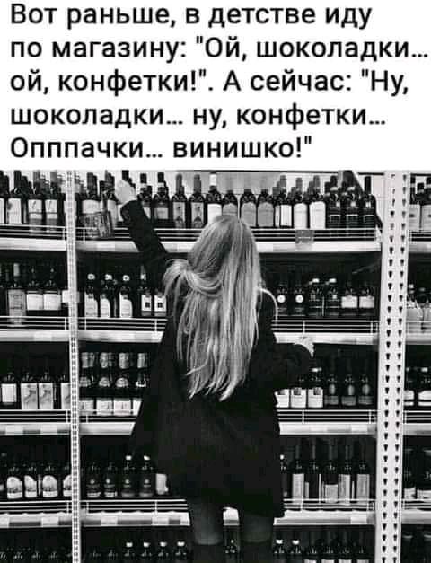 Вот раньше в детстве иду по магазину Ой шоколадки ой конфетки А сейчас Ну шоколадки ну конфетки Опппачки винишко