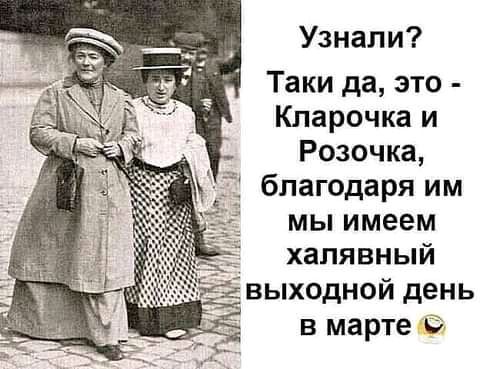 Узнали Таки да это Кларочка и Розочка благодаря им мы имеем халявный кг выходной день в марте