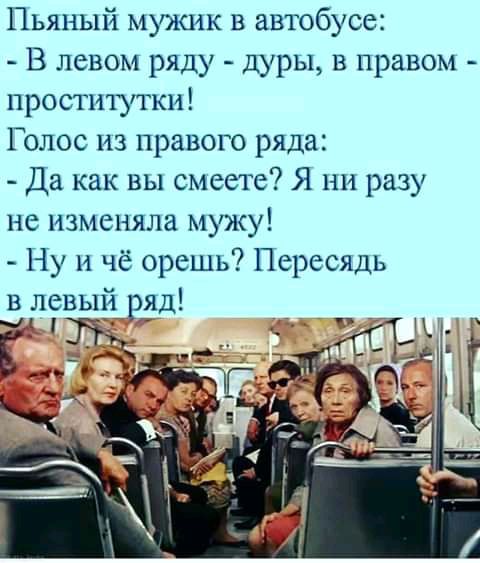 Пьяный мужик в автобусе В левом ряду дуры в правом проститутки Голос из правого ряда Да как вы смеете Я ни разу не изменяла мужу Ну и чё орешь Пересядь