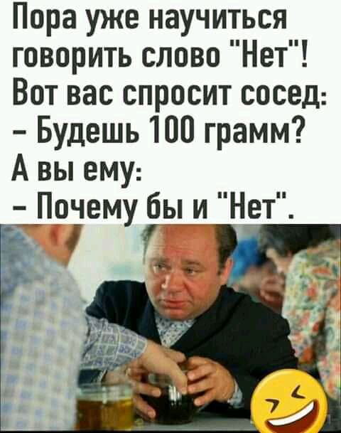 Пора уже научиться говорить слово Нет Вот вас спросит сосед Будешь 100 грамм А вы ему Погему бы и Нт