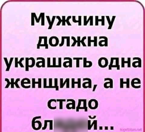 Мужчину должна украшать одна женщина а не стадо бл й
