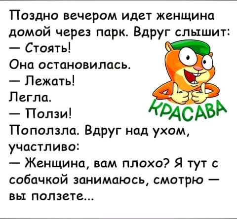Поздно вечером идет женщина домой через парк Вдруг слышит Стоять Она остановилась Лежать Легла Ползи Поползли Вдруг над ухом участливо Женщина вам плохо Я тут с собачкой занимаюсь смотрю вы подаете