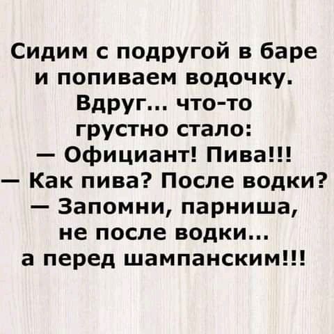 Сидим с подРУгой в баре и попиваем водочку Вдруг что то грустно стало Официант Пива Как пива После водки Запомни парниша не после водки а перед шампанским