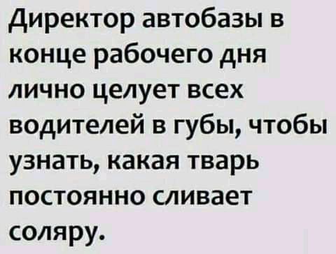 директор автобазы в конце рабочего дня лично целует всех водителей в губы чтобы узнать какая тварь постоянно сливает соляру