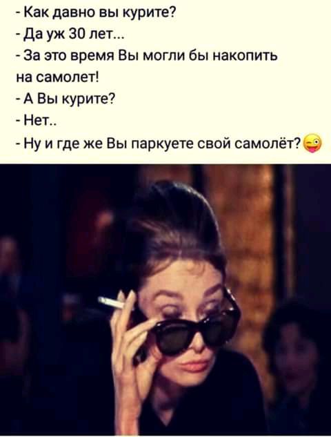 Как давно вы курите Да уж 30 лет За это время Вы могли бы накопить на самолет А Вы курите Нет Ну и где же Вы паркуете свой самолёте