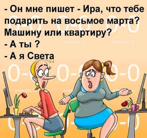 Он мне пишет Ира что тебе подарить на восьмое марта Машину или квартиру А ты А я Света