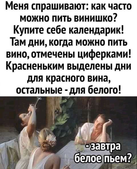 Меня спрашивают как часто можно пить винишко Купите себе календарик Там дни когда можно пить вино отмечены циферками Красненьким выделены дни для красного вина остальные для белого