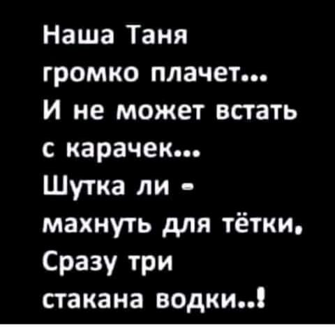 Наша Таня громко плачет И не может встать с карачек Шутка ли махнуть для тётки Сразу три стакана водки