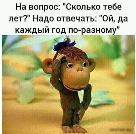 На вопрос Сколько тебе лет Надо отвечать Ой да каждый год по разному