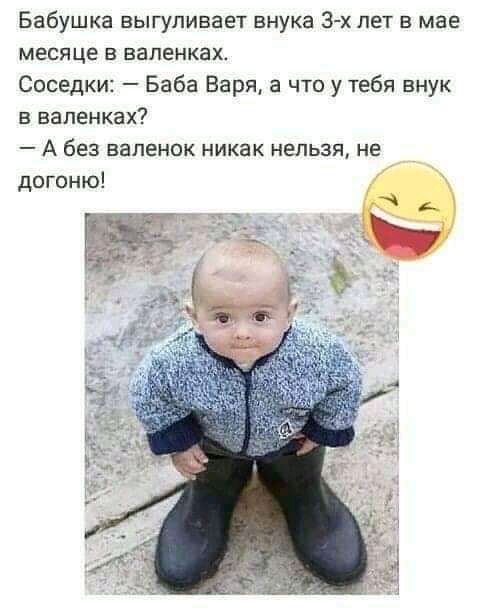 Бабушка выгуливает внука Зх лет в мае месяце в валенках Соседки Баба Варя а что у тебя внук в валенках А без валенок никак нельзя не догоню
