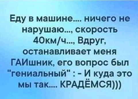 Еду в машине ничего не нарушаю скорость 40кмч Вдруг останавливает меня ГАИшник его вопрос был гениальный И куда это мы так КРАДЕМСЯ