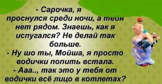 Сарочка я проснулся среди ночи а твои нет рядом Знаешь какя испугался Не делай так больше Ну шо ты Мойша я просто водички попить встала ф Ааа так это у тебя от водички всё лицо в комнатах