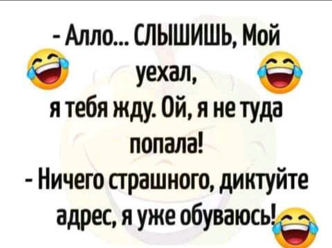 Алло СЛЫШИШЬ Мой уехал я тебя жду Ой я не туда попала Ничего страшного диппуйте адрес я уже обуваюсье