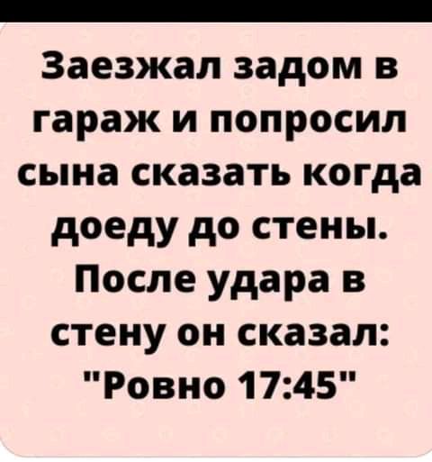 Заезжал задом в гараж и попросил сына сказать когда доеду до стены После удара в стену он сказал Ровно 1745