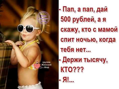 Пап а пап дай 500 рублей а я скажу кто с мамой спит ночью когда тебя нет Держи тысячу КТО Я