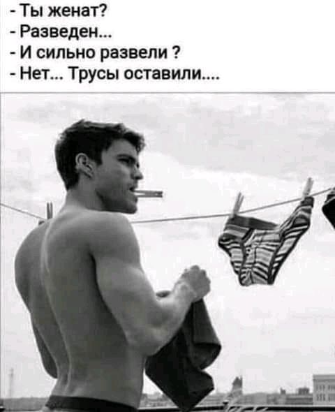 Ты женат Разведен И сильно развели Нет Трусы оставили