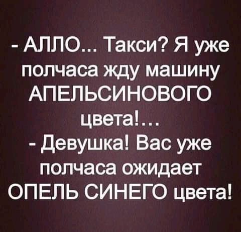 АЛЛО Такси Я уже полчаса жду машину АПЕЛЬСИНОВОГО цвета девушка Вас уже полчаса ожидает ОПЕЛЬ СИНЕГО цвета