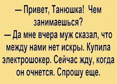 Привет Танюшка Чем занимаешься Да мне вчера муж сказал что между нами нет искры Купила электрошокер Сейчас жду когда он очнется Спрошу еще