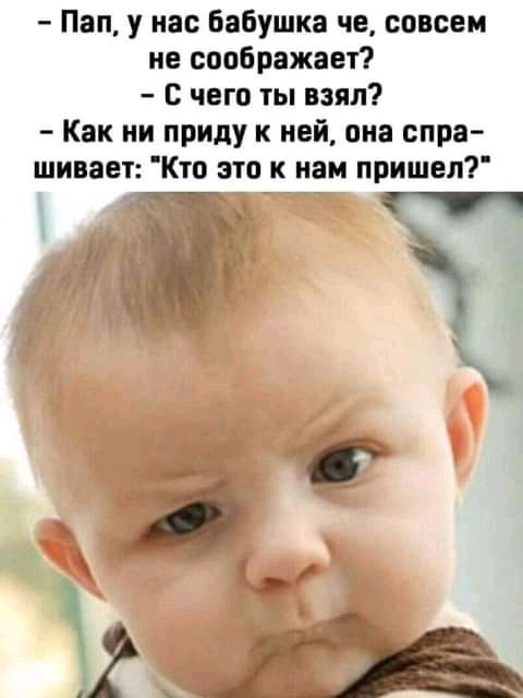 Пап у нас бабушка че совсем не соображает С чего ты взял Как ни приду к ней она спра шивает Кто это к нам пришел пт