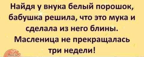 Найдя у внука белый порошок бабушка решила что это мука и сделала из него блины Масленица не прекращалась три недели